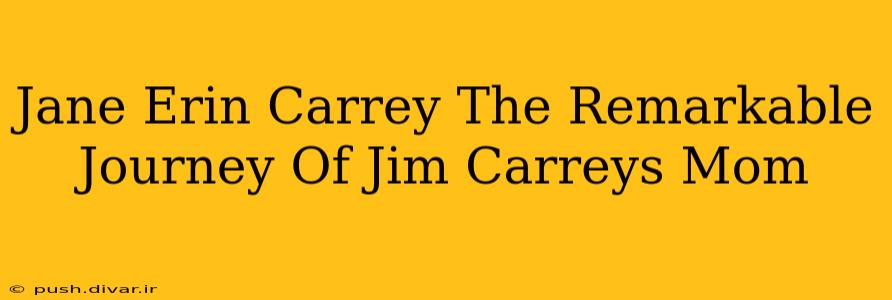 Jane Erin Carrey The Remarkable Journey Of Jim Carreys Mom