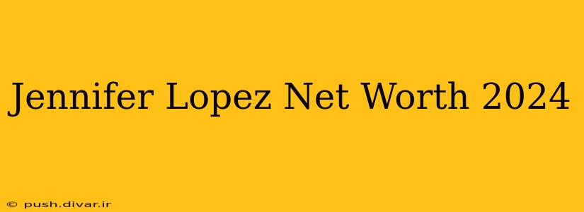 Jennifer Lopez Net Worth 2024