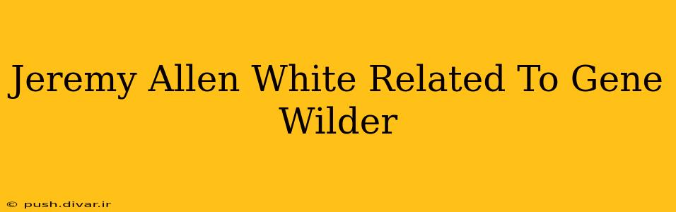 Jeremy Allen White Related To Gene Wilder