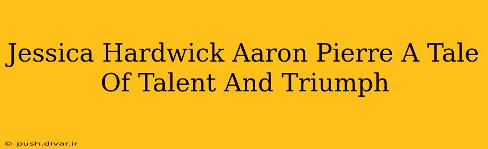 Jessica Hardwick Aaron Pierre A Tale Of Talent And Triumph