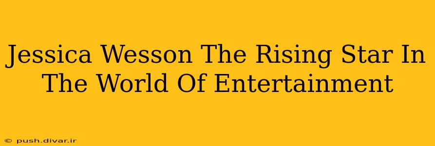 Jessica Wesson The Rising Star In The World Of Entertainment