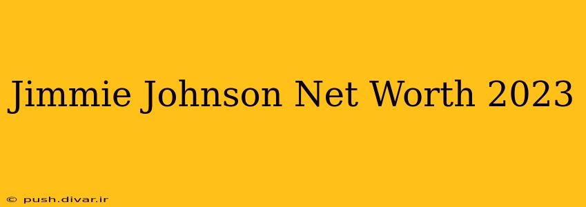 Jimmie Johnson Net Worth 2023