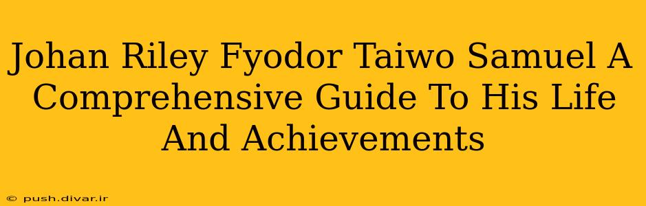 Johan Riley Fyodor Taiwo Samuel A Comprehensive Guide To His Life And Achievements
