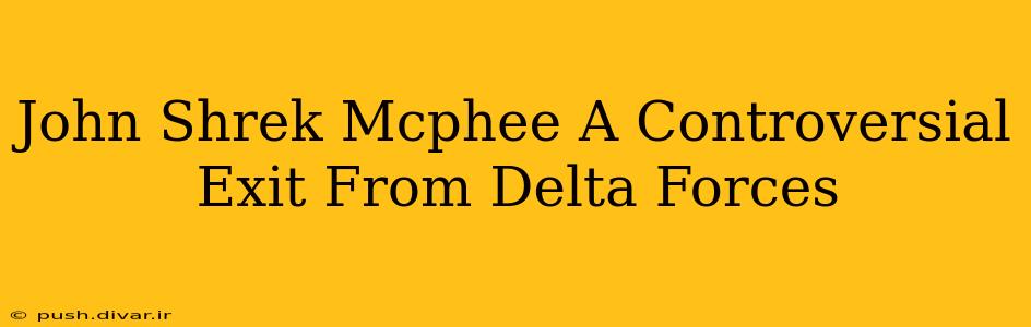 John Shrek Mcphee A Controversial Exit From Delta Forces