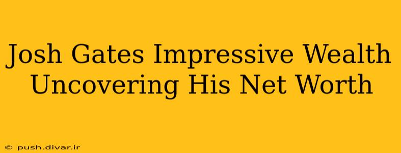 Josh Gates Impressive Wealth Uncovering His Net Worth