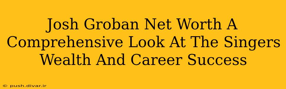 Josh Groban Net Worth A Comprehensive Look At The Singers Wealth And Career Success
