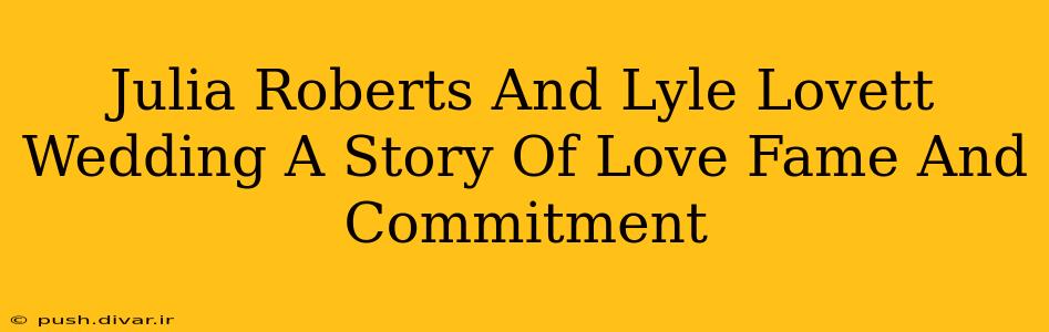 Julia Roberts And Lyle Lovett Wedding A Story Of Love Fame And Commitment