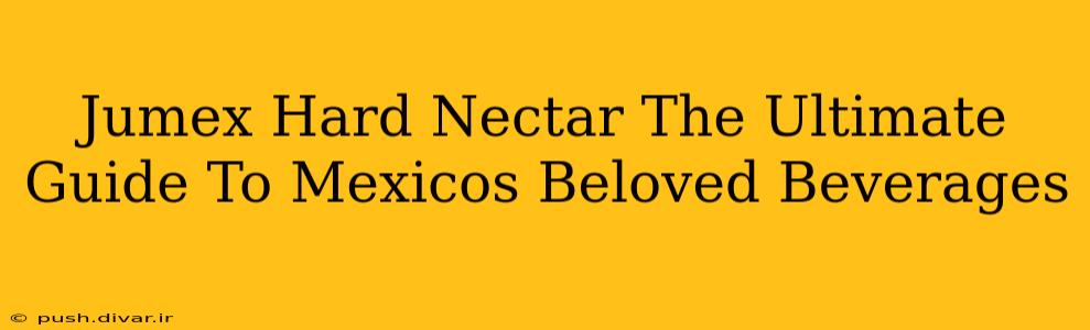Jumex Hard Nectar The Ultimate Guide To Mexicos Beloved Beverages