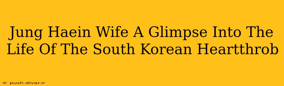Jung Haein Wife A Glimpse Into The Life Of The South Korean Heartthrob