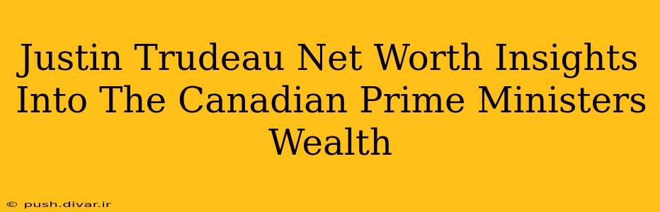 Justin Trudeau Net Worth Insights Into The Canadian Prime Ministers Wealth