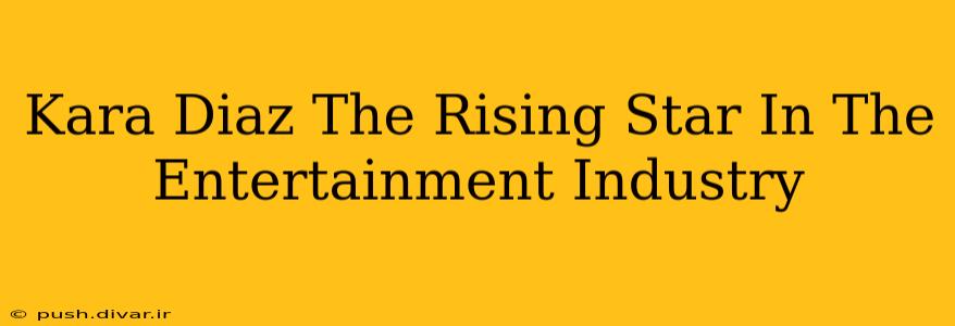Kara Diaz The Rising Star In The Entertainment Industry