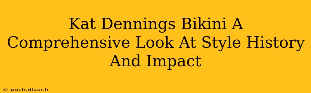 Kat Dennings Bikini A Comprehensive Look At Style History And Impact