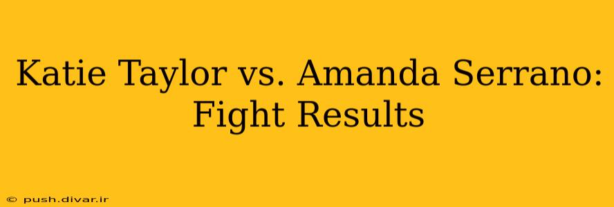 Katie Taylor vs. Amanda Serrano: Fight Results