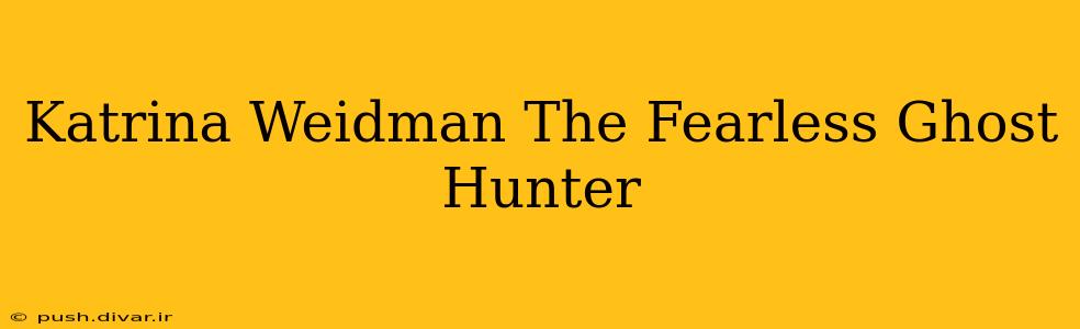 Katrina Weidman The Fearless Ghost Hunter