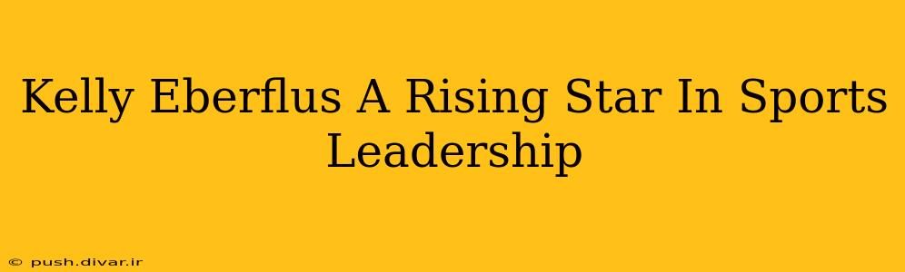 Kelly Eberflus A Rising Star In Sports Leadership