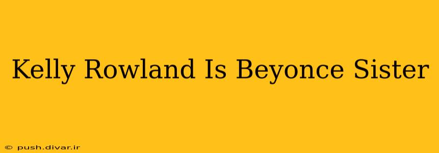 Kelly Rowland Is Beyonce Sister