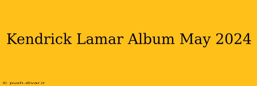 Kendrick Lamar Album May 2024