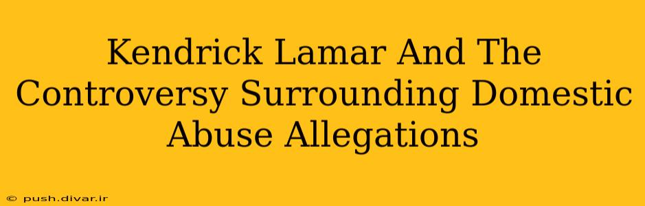 Kendrick Lamar And The Controversy Surrounding Domestic Abuse Allegations