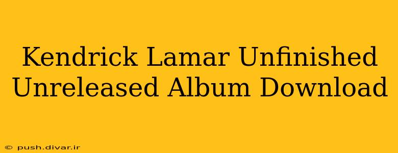 Kendrick Lamar Unfinished Unreleased Album Download
