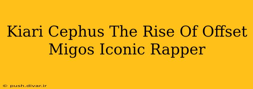 Kiari Cephus The Rise Of Offset Migos Iconic Rapper