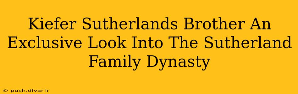 Kiefer Sutherlands Brother An Exclusive Look Into The Sutherland Family Dynasty