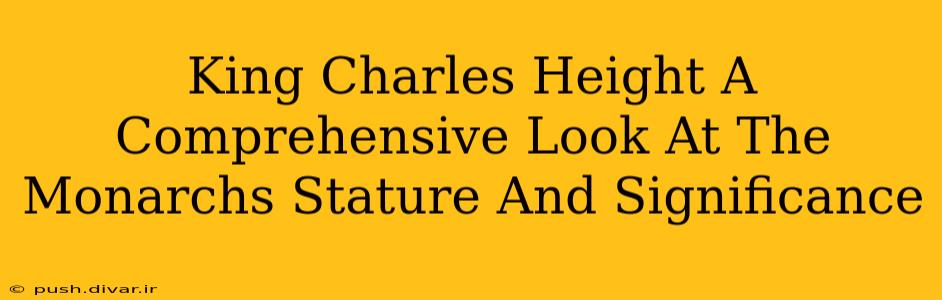 King Charles Height A Comprehensive Look At The Monarchs Stature And Significance