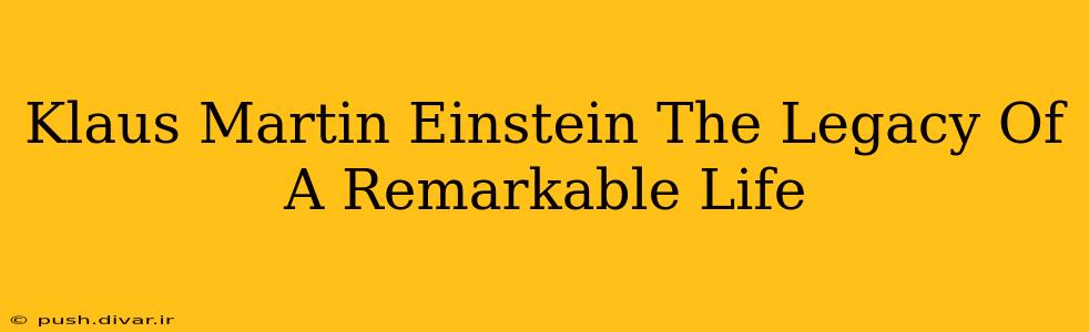 Klaus Martin Einstein The Legacy Of A Remarkable Life