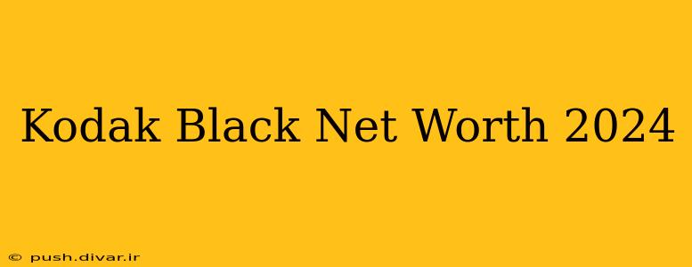 Kodak Black Net Worth 2024