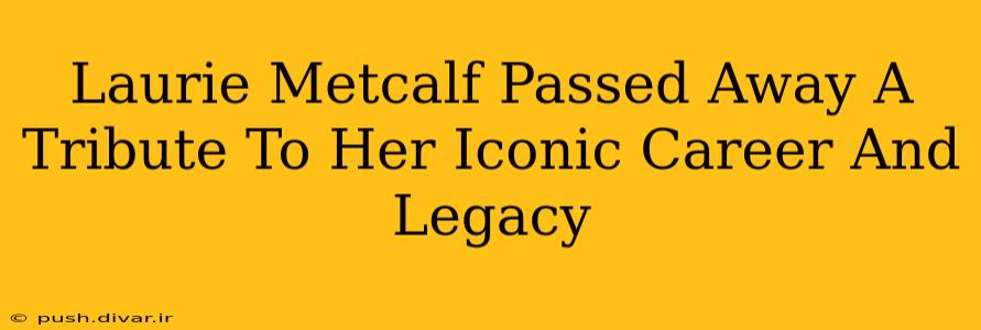 Laurie Metcalf Passed Away A Tribute To Her Iconic Career And Legacy