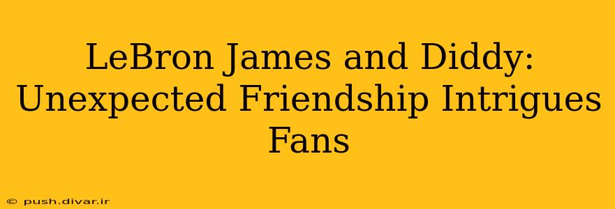 LeBron James and Diddy: Unexpected Friendship Intrigues Fans