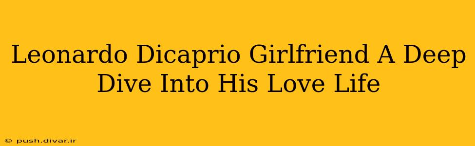 Leonardo Dicaprio Girlfriend A Deep Dive Into His Love Life