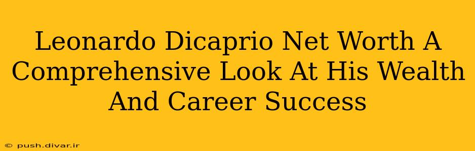 Leonardo Dicaprio Net Worth A Comprehensive Look At His Wealth And Career Success