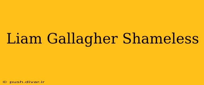 Liam Gallagher Shameless