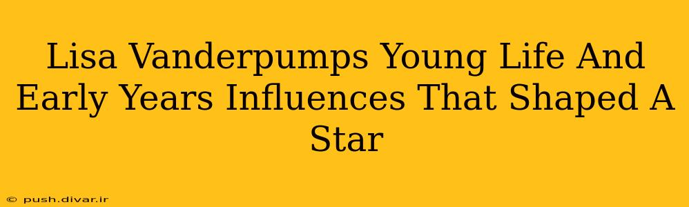 Lisa Vanderpumps Young Life And Early Years Influences That Shaped A Star