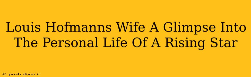 Louis Hofmanns Wife A Glimpse Into The Personal Life Of A Rising Star