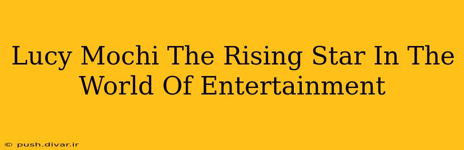 Lucy Mochi The Rising Star In The World Of Entertainment