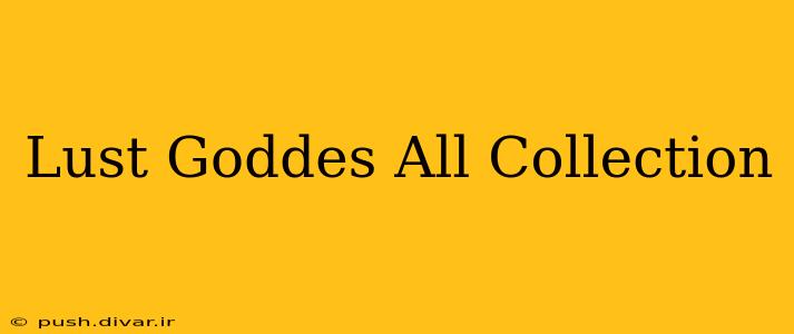 Lust Goddes All Collection