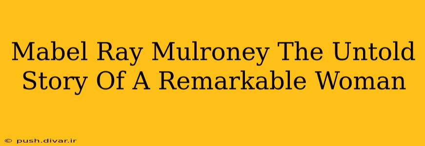 Mabel Ray Mulroney The Untold Story Of A Remarkable Woman