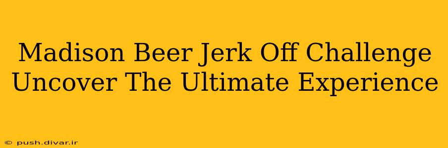 Madison Beer Jerk Off Challenge Uncover The Ultimate Experience