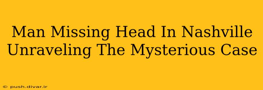 Man Missing Head In Nashville Unraveling The Mysterious Case