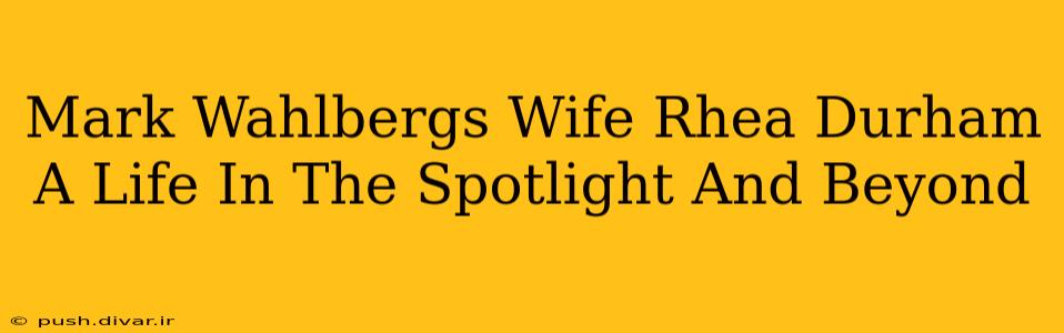 Mark Wahlbergs Wife Rhea Durham A Life In The Spotlight And Beyond