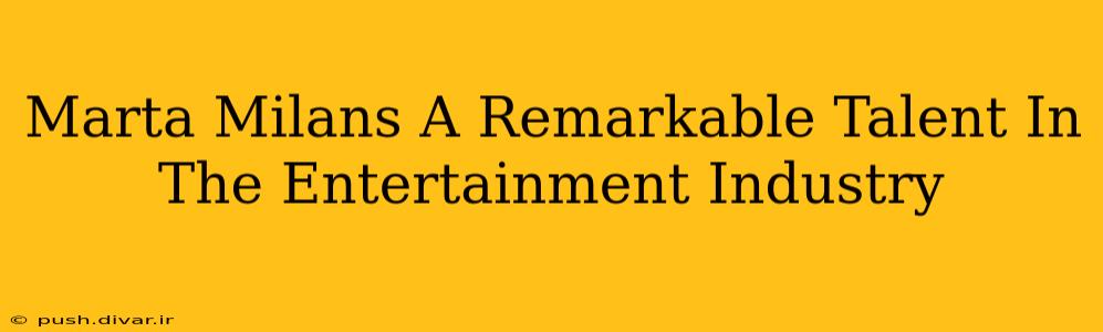Marta Milans A Remarkable Talent In The Entertainment Industry