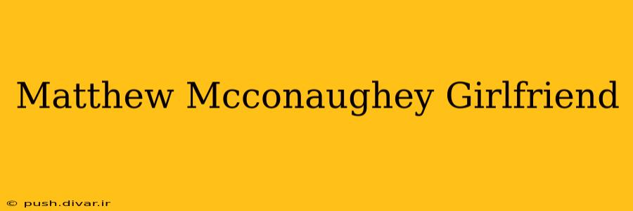 Matthew Mcconaughey Girlfriend