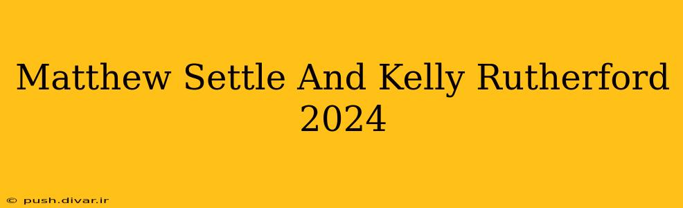 Matthew Settle And Kelly Rutherford 2024