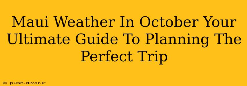Maui Weather In October Your Ultimate Guide To Planning The Perfect Trip