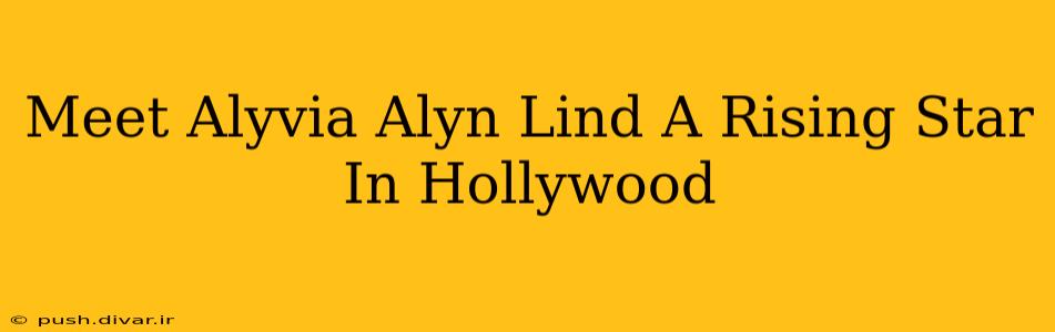 Meet Alyvia Alyn Lind A Rising Star In Hollywood