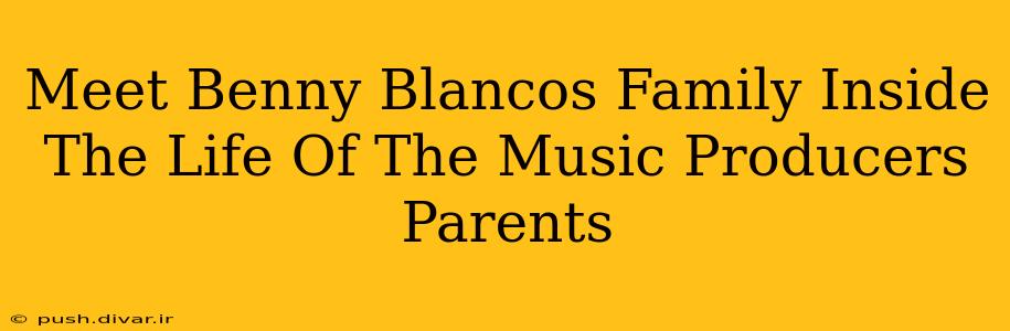 Meet Benny Blancos Family Inside The Life Of The Music Producers Parents