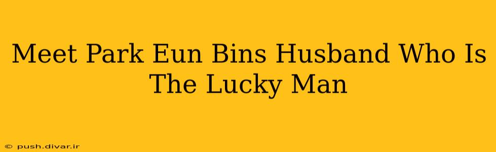 Meet Park Eun Bins Husband Who Is The Lucky Man