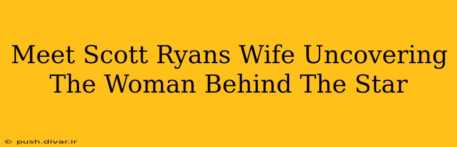 Meet Scott Ryans Wife Uncovering The Woman Behind The Star