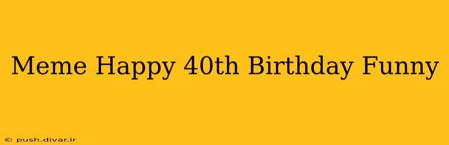 Meme Happy 40th Birthday Funny